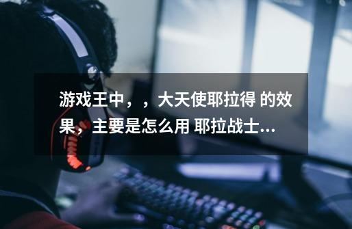 游戏王中,,大天使耶拉得 的效果,主要是怎么用 耶拉战士 召唤,卡上写的是无报告召唤。我看不懂,求解---第1张-游戏信息-龙启网