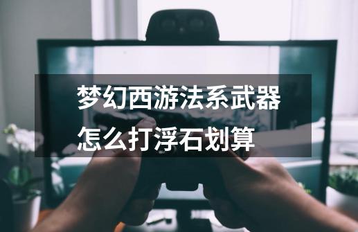 梦幻西游法系武器怎么打浮石划算-第1张-游戏信息-龙启网