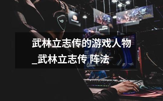 武林立志传的游戏人物_武林立志传 阵法-第1张-游戏信息-龙启网