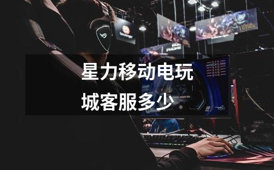 星力移动电玩城客服多少-第1张-游戏信息-龙启网