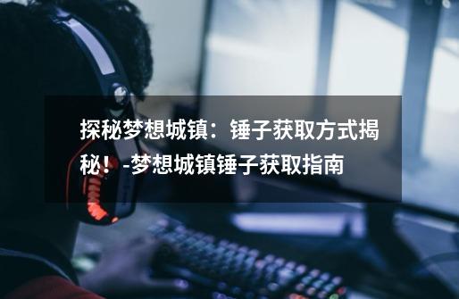 探秘梦想城镇:锤子获取方式揭秘!-梦想城镇锤子获取指南-第1张-游戏信息-龙启网