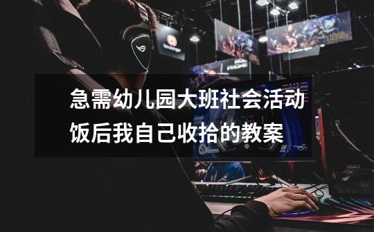急需幼儿园大班社会活动饭后我自己收拾的教案-第1张-游戏信息-龙启网