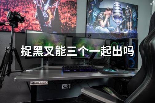 捉黑叉能三个一起出吗-第1张-游戏信息-龙启网