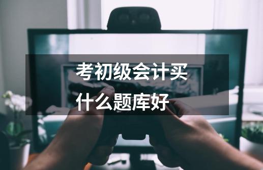 考初级会计买什么题库好-第1张-游戏信息-龙启网