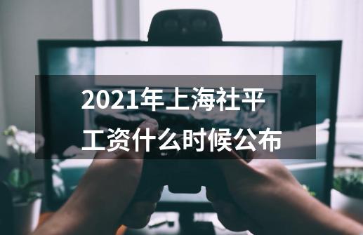 2021年上海社平工资什么时候公布-第1张-游戏信息-龙启网