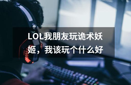 LOL我朋友玩诡术妖姬，我该玩个什么好-第1张-游戏信息-龙启网