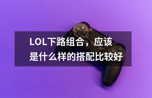 LOL下路组合,应该是什么样的搭配比较好-第1张-游戏信息-龙启网