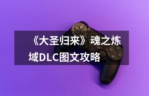 《大圣归来》魂之炼域DLC图文攻略-第1张-游戏信息-龙启网