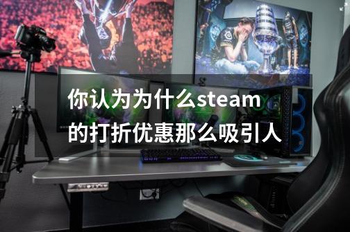 你认为为什么steam的打折优惠那么吸引人-第1张-游戏信息-龙启网