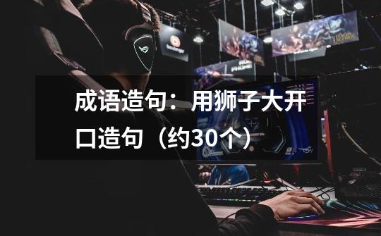 成语造句:用狮子大开口造句(约30个)-第1张-游戏信息-龙启网