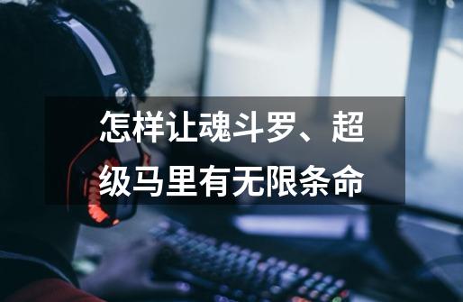 怎样让魂斗罗、超级马里有无限条命-第1张-游戏信息-龙启网