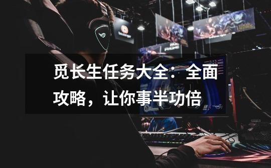 觅长生任务大全:全面攻略,让你事半功倍-第1张-游戏信息-龙启网