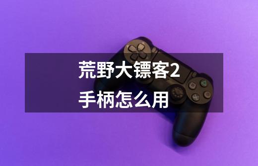荒野大镖客2手柄怎么用-第1张-游戏信息-龙启网