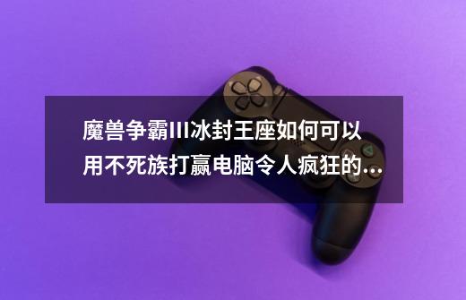魔兽争霸III冰封王座如何可以用不死族打赢电脑令人疯狂的不死族-第1张-游戏信息-龙启网