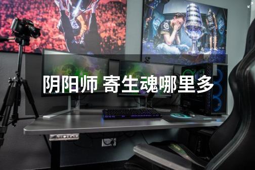 阴阳师 寄生魂哪里多-第1张-游戏信息-龙启网