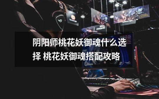 阴阳师桃花妖御魂什么选择 桃花妖御魂搭配攻略-第1张-游戏信息-龙启网