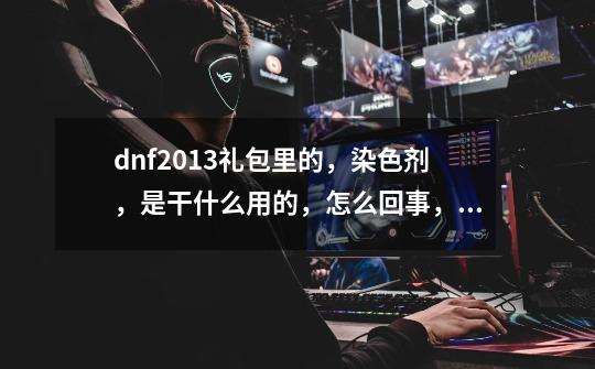 dnf2013礼包里的，染色剂，是干什么用的，怎么回事，用完还能恢复原来的颜色不-第1张-游戏信息-龙启网