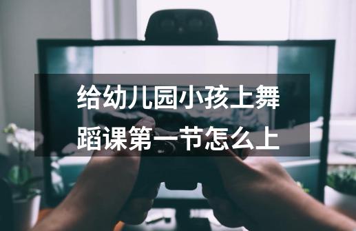 给幼儿园小孩上舞蹈课第一节怎么上-第1张-游戏信息-龙启网
