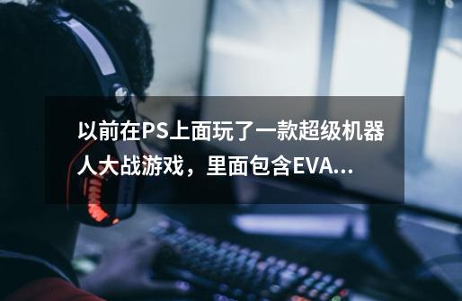 以前在PS上面玩了一款超级机器人大战游戏，里面包含EVA和高达seed。主角一开始是一架小飞机好像。-第1张-游戏信息-龙启网