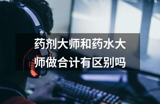 药剂大师和药水大师做合计有区别吗-第1张-游戏信息-龙启网