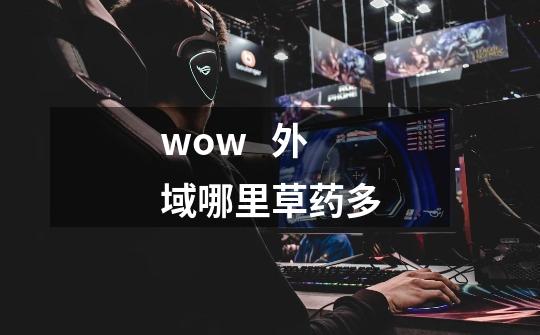 wow 外域哪里草药多-第1张-游戏信息-龙启网