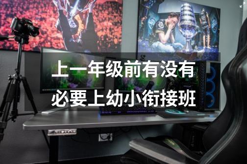 上一年级前有没有必要上幼小衔接班-第1张-游戏信息-龙启网