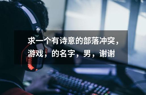 求一个有诗意的部落冲突，游戏，的名字，男，谢谢-第1张-游戏信息-龙启网