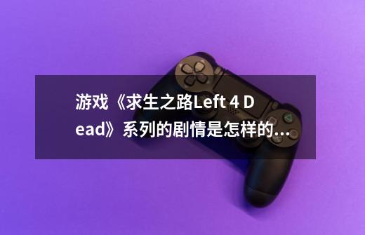 游戏《求生之路Left 4 Dead》系列的剧情是怎样的?,求生之路怎么样联机-第1张-游戏信息-龙启网