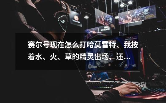 赛尔号现在怎么打哈莫雷特、我按着水、火、草的精灵出场、还是无效啊,打他都是—0.怎么打哈莫雷特啊-第1张-游戏信息-龙启网