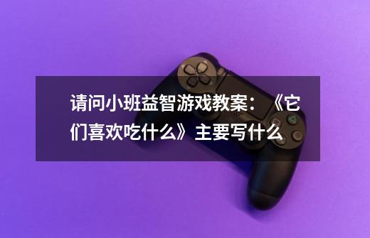 请问小班益智游戏教案：《它们喜欢吃什么》主要写什么-第1张-游戏信息-龙启网