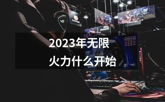 2023年无限火力什么开始-第1张-游戏信息-龙启网