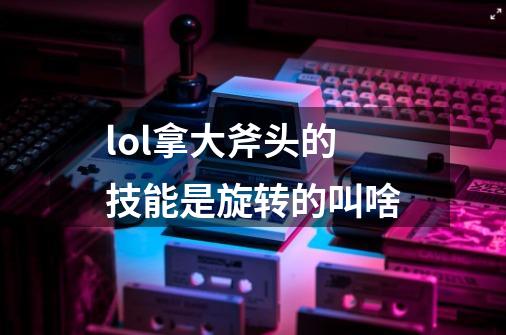 lol拿大斧头的技能是旋转的叫啥-第1张-游戏信息-龙启网