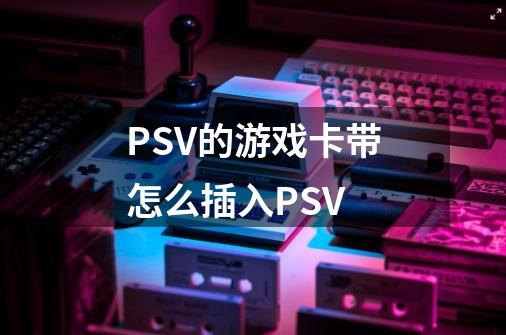 PSV的游戏卡带怎么插入PSV-第1张-游戏信息-龙启网