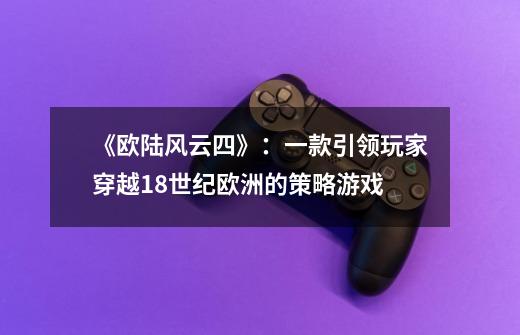 《欧陆风云四》:一款引领玩家穿越18世纪欧洲的策略游戏-第1张-游戏信息-龙启网