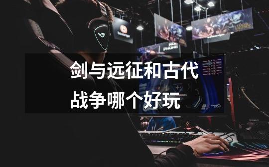 剑与远征和古代战争哪个好玩-第1张-游戏信息-龙启网