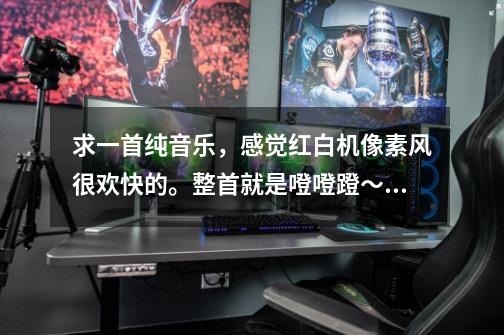 求一首纯音乐,感觉红白机像素风很欢快的。整首就是噔噔蹬~蹬蹬蹬~百度了半小时没找到。-第1张-游戏信息-龙启网