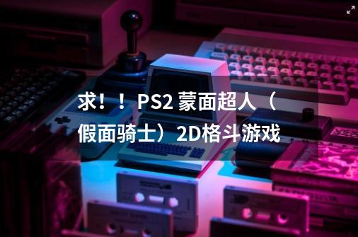 求!!PS2 蒙面超人(假面骑士)2D格斗游戏-第1张-游戏信息-龙启网