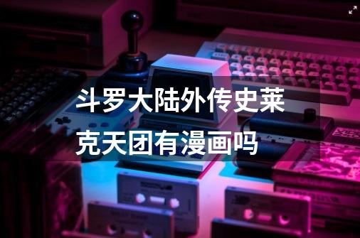 斗罗大陆外传史莱克天团有漫画吗-第1张-游戏信息-龙启网