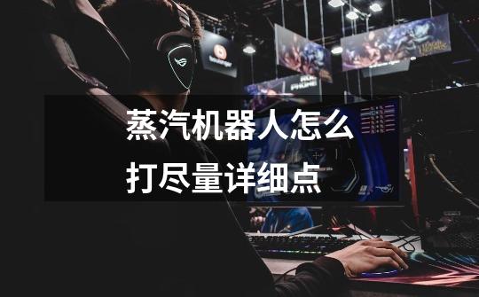 蒸汽机器人怎么打尽量详细点-第1张-游戏信息-龙启网
