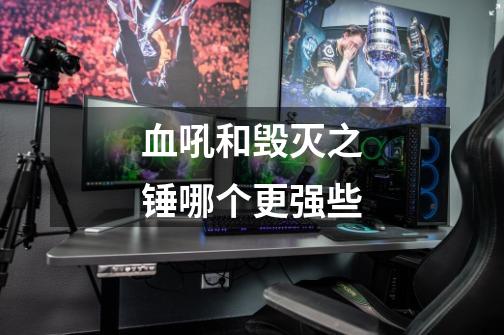 血吼和毁灭之锤哪个更强些-第1张-游戏信息-龙启网