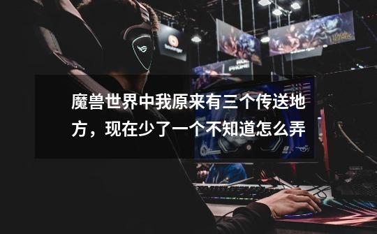 魔兽世界中我原来有三个传送地方,现在少了一个不知道怎么弄-第1张-游戏信息-龙启网
