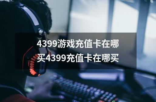 4399游戏充值卡在哪买4399充值卡在哪买-第1张-游戏信息-龙启网