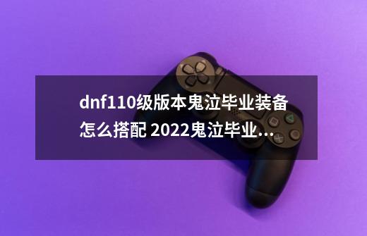 dnf110级版本鬼泣毕业装备怎么搭配 2022鬼泣毕业装备搭配指南-第1张-游戏信息-龙启网