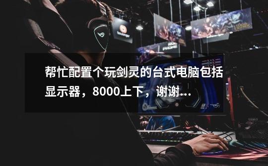 帮忙配置个玩剑灵的台式电脑包括显示器,8000上下,谢谢 白雾pvp尽量不卡的,谢谢-第1张-游戏信息-龙启网