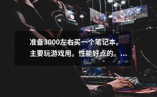 准备3000左右买一个笔记本。主要玩游戏用。性能好点的。不知道买那个牌子的。不要买国产的。求推荐一个。-第1张-游戏信息-龙启网