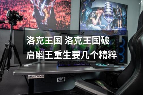 洛克王国 洛克王国破启幽王重生要几个精粹-第1张-游戏信息-龙启网