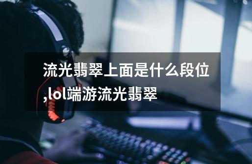 流光翡翠上面是什么段位?,lol端游流光翡翠-第1张-游戏信息-龙启网