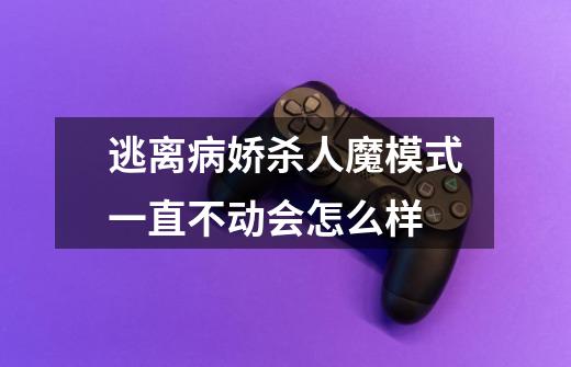 逃离病娇杀人魔模式一直不动会怎么样-第1张-游戏信息-龙启网