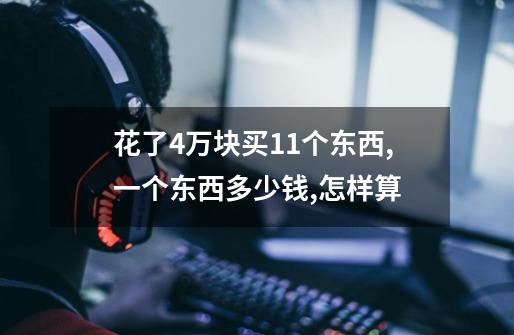 花了4万块买11个东西,一个东西多少钱,怎样算-第1张-游戏信息-龙启网