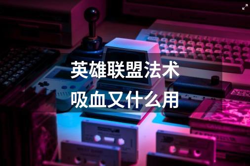 英雄联盟法术吸血又什么用-第1张-游戏信息-龙启网